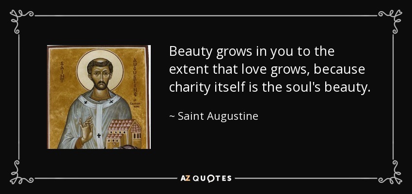 Beauty grows in you to the extent that love grows, because charity itself is the soul's beauty. - Saint Augustine