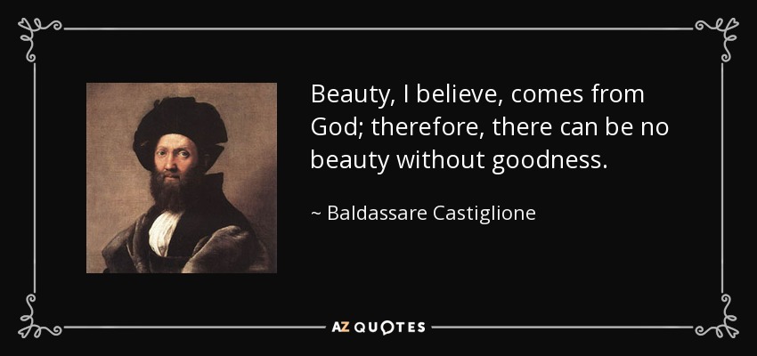 Beauty, I believe, comes from God; therefore, there can be no beauty without goodness. - Baldassare Castiglione