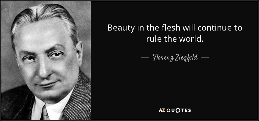 Beauty in the flesh will continue to rule the world. - Florenz Ziegfeld