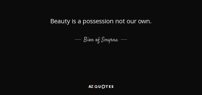 Beauty is a possession not our own. - Bion of Smyrna