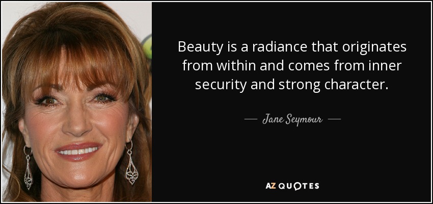 Beauty is a radiance that originates from within and comes from inner security and strong character. - Jane Seymour