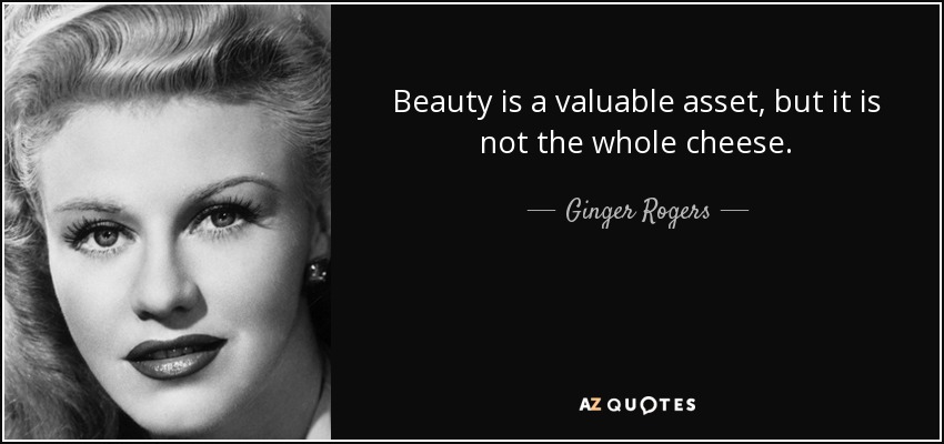 Beauty is a valuable asset, but it is not the whole cheese. - Ginger Rogers