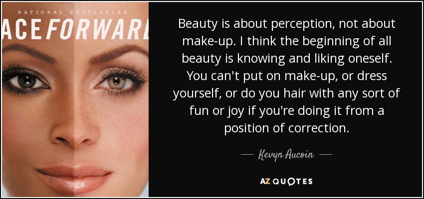 Beauty is about perception, not about make-up. I think the beginning of all beauty is knowing and liking oneself. You can't put on make-up, or dress yourself, or do you hair with any sort of fun or joy if you're doing it from a position of correction. - Kevyn Aucoin