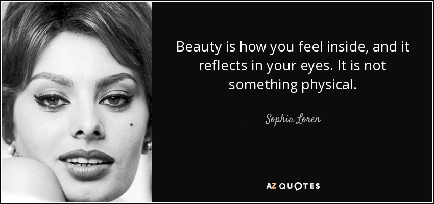 Beauty is how you feel inside, and it reflects in your eyes. It is not something physical. - Sophia Loren