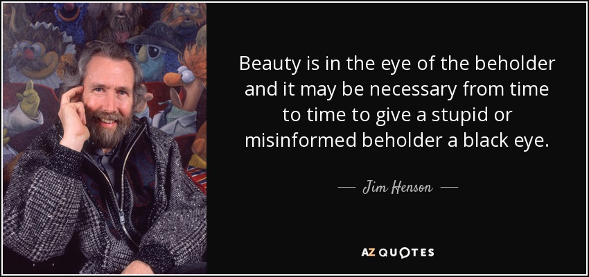 Beauty is in the eye of the beholder and it may be necessary from time to time to give a stupid or misinformed beholder a black eye. - Jim Henson