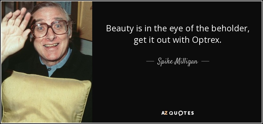 Beauty is in the eye of the beholder, get it out with Optrex. - Spike Milligan