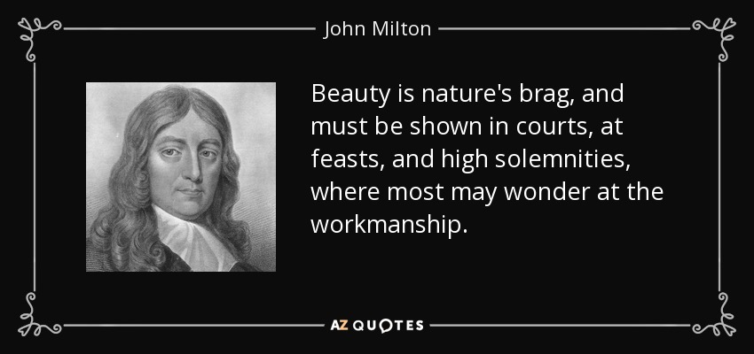 Beauty is nature's brag, and must be shown in courts, at feasts, and high solemnities, where most may wonder at the workmanship. - John Milton