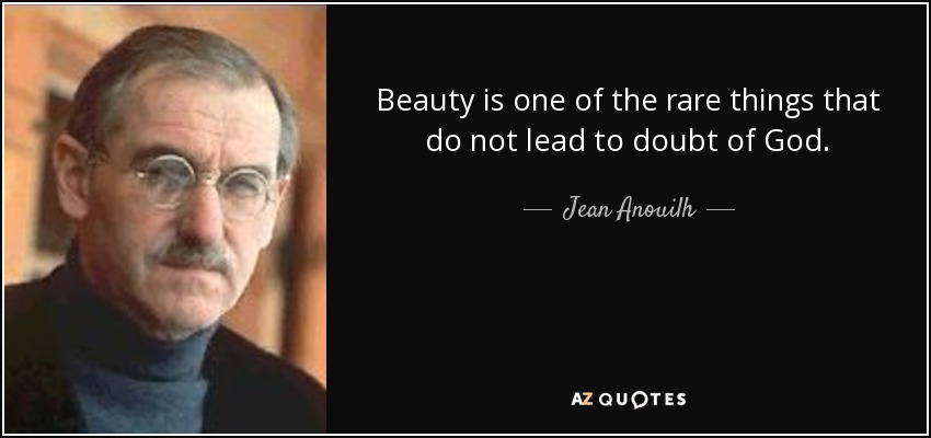 Beauty is one of the rare things that do not lead to doubt of God. - Jean Anouilh