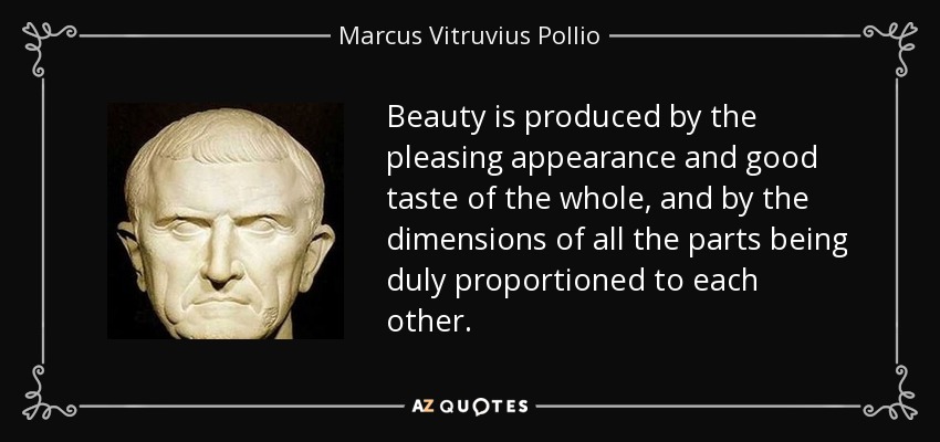 Beauty is produced by the pleasing appearance and good taste of the whole, and by the dimensions of all the parts being duly proportioned to each other. - Marcus Vitruvius Pollio
