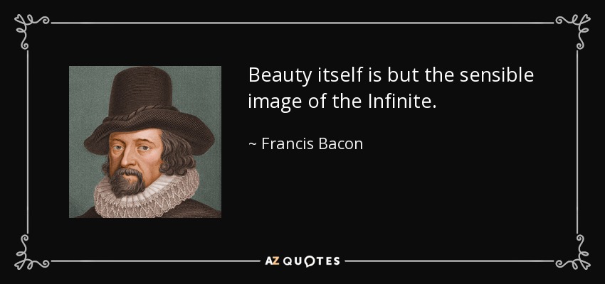 Beauty itself is but the sensible image of the Infinite. - Francis Bacon