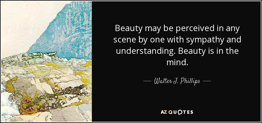 Beauty may be perceived in any scene by one with sympathy and understanding. Beauty is in the mind. - Walter J. Phillips