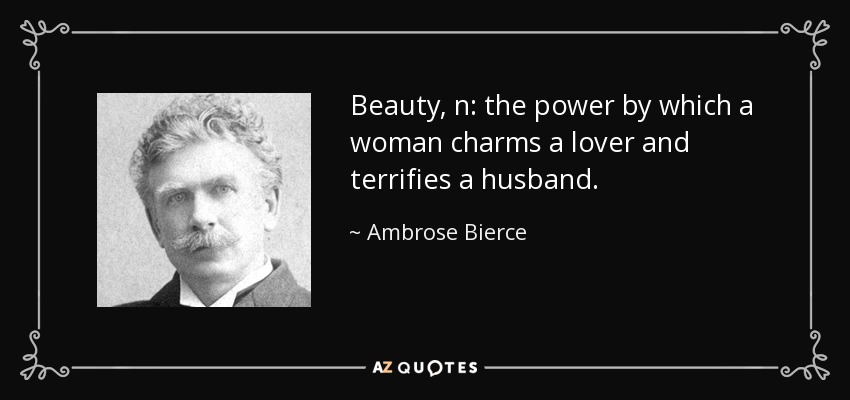 Beauty, n: the power by which a woman charms a lover and terrifies a husband. - Ambrose Bierce