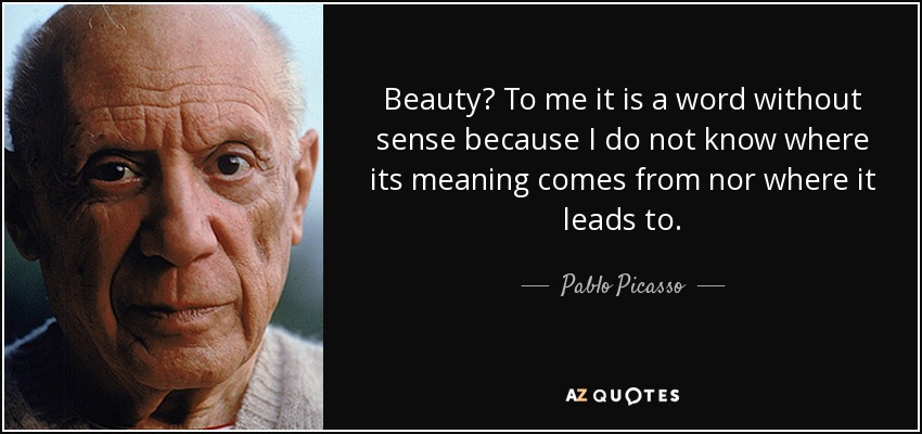 Beauty? To me it is a word without sense because I do not know where its meaning comes from nor where it leads to. - Pablo Picasso
