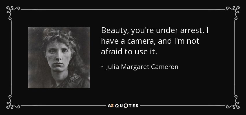Beauty, you're under arrest. I have a camera, and I'm not afraid to use it. - Julia Margaret Cameron