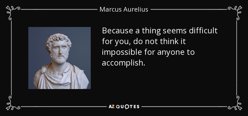 Because a thing seems difficult for you, do not think it impossible for anyone to accomplish. - Marcus Aurelius