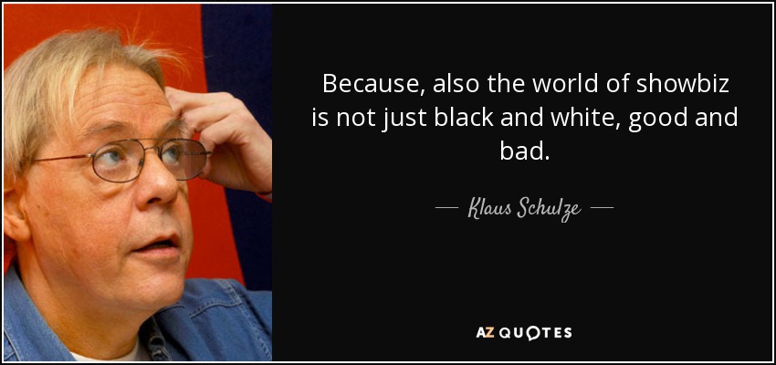 Because, also the world of showbiz is not just black and white, good and bad. - Klaus Schulze