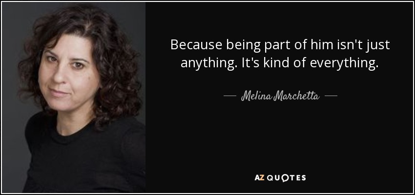 Because being part of him isn't just anything. It's kind of everything. - Melina Marchetta