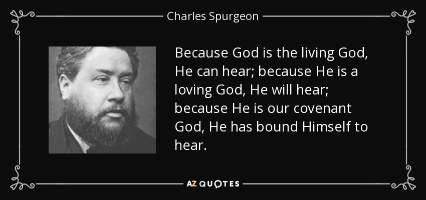 Because God is the living God, He can hear; because He is a loving God, He will hear; because He is our covenant God, He has bound Himself to hear. - Charles Spurgeon