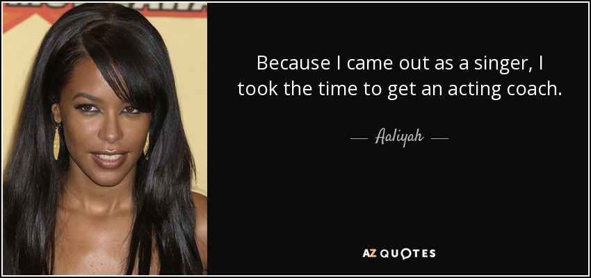 Because I came out as a singer, I took the time to get an acting coach. - Aaliyah
