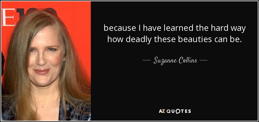 because I have learned the hard way how deadly these beauties can be. - Suzanne Collins