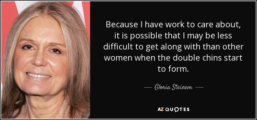 Because I have work to care about, it is possible that I may be less difficult to get along with than other women when the double chins start to form. - Gloria Steinem