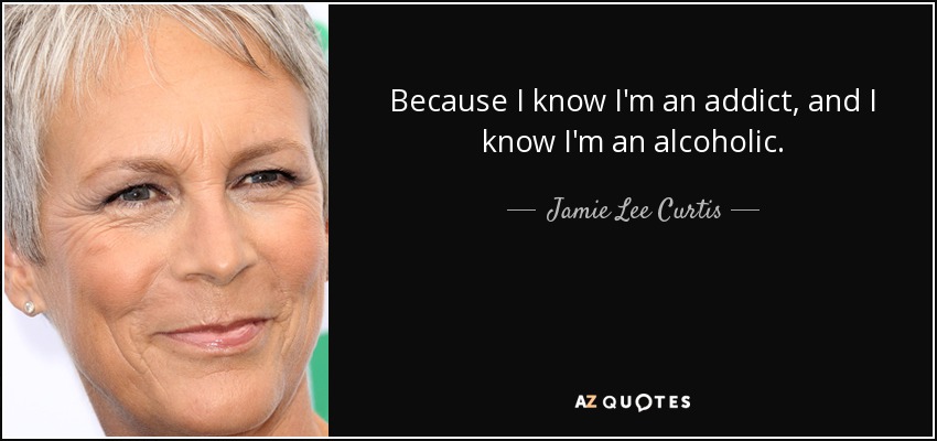 Because I know I'm an addict, and I know I'm an alcoholic. - Jamie Lee Curtis