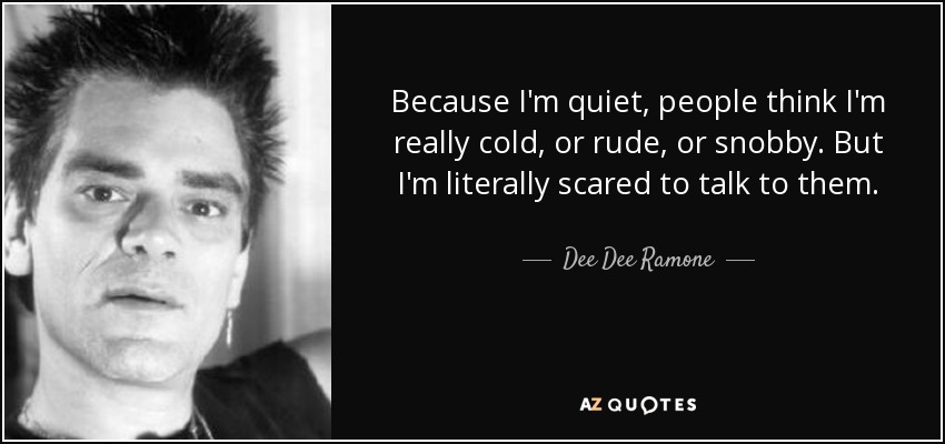 Because I'm quiet, people think I'm really cold, or rude, or snobby. But I'm literally scared to talk to them. - Dee Dee Ramone