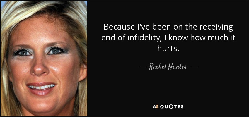 Because I've been on the receiving end of infidelity, I know how much it hurts. - Rachel Hunter