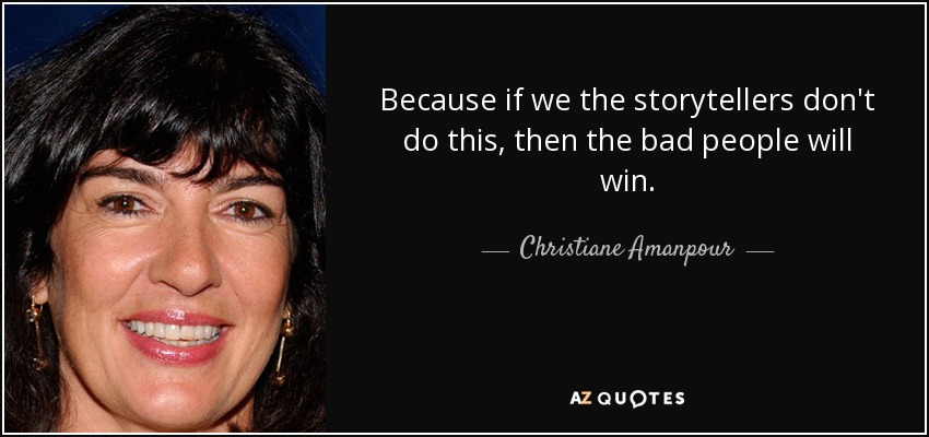 Because if we the storytellers don't do this, then the bad people will win. - Christiane Amanpour