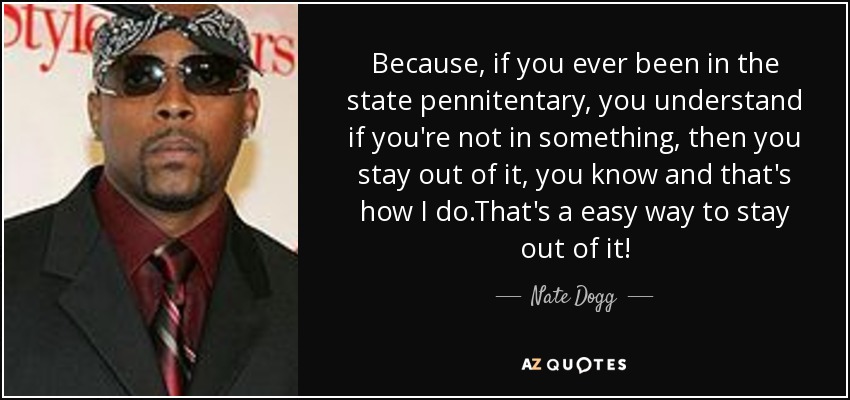Because, if you ever been in the state pennitentary, you understand if you're not in something, then you stay out of it, you know and that's how I do.That's a easy way to stay out of it! - Nate Dogg