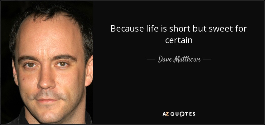Because life is short but sweet for certain - Dave Matthews