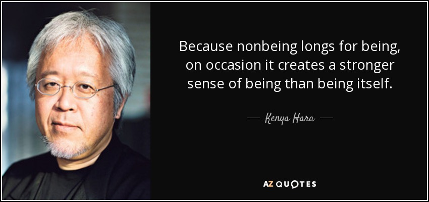 Because nonbeing longs for being, on occasion it creates a stronger sense of being than being itself. - Kenya Hara