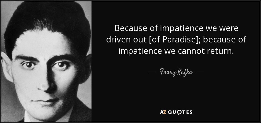 Because of impatience we were driven out [of Paradise]; because of impatience we cannot return. - Franz Kafka