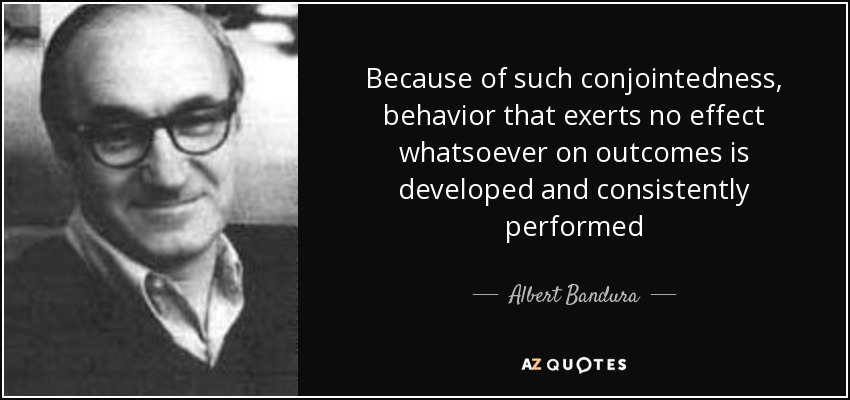 Because of such conjointedness, behavior that exerts no effect whatsoever on outcomes is developed and consistently performed - Albert Bandura