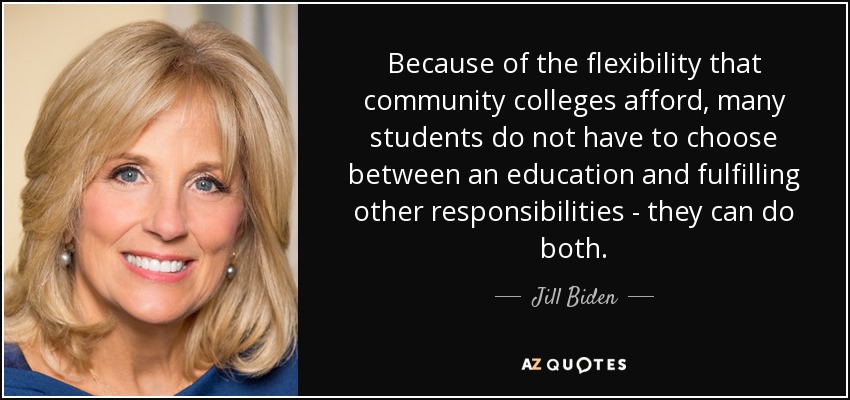 Because of the flexibility that community colleges afford, many students do not have to choose between an education and fulfilling other responsibilities - they can do both. - Jill Biden