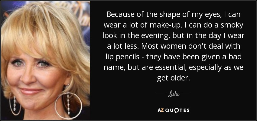 Because of the shape of my eyes, I can wear a lot of make-up. I can do a smoky look in the evening, but in the day I wear a lot less. Most women don't deal with lip pencils - they have been given a bad name, but are essential, especially as we get older. - Lulu