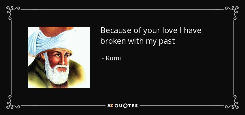Because of your love I have broken with my past - Rumi