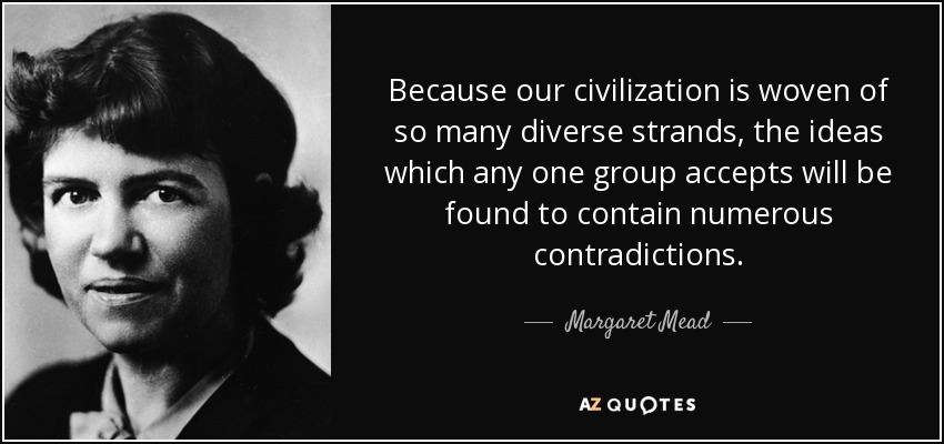 Because our civilization is woven of so many diverse strands, the ideas which any one group accepts will be found to contain numerous contradictions. - Margaret Mead