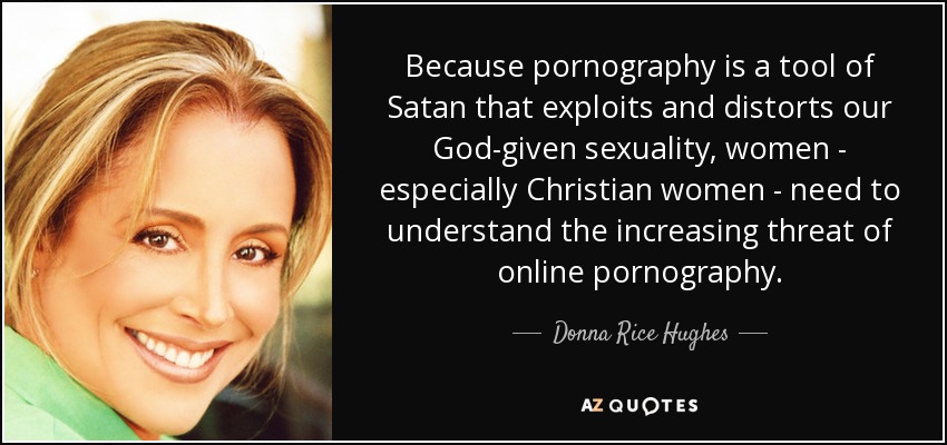 Because pornography is a tool of Satan that exploits and distorts our God-given sexuality, women - especially Christian women - need to understand the increasing threat of online pornography. - Donna Rice Hughes