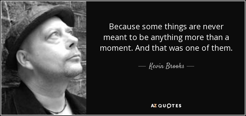 Because some things are never meant to be anything more than a moment. And that was one of them. - Kevin Brooks