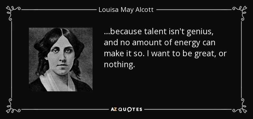 …because talent isn't genius, and no amount of energy can make it so. I want to be great, or nothing. - Louisa May Alcott