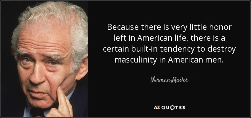 Because there is very little honor left in American life, there is a certain built-in tendency to destroy masculinity in American men. - Norman Mailer