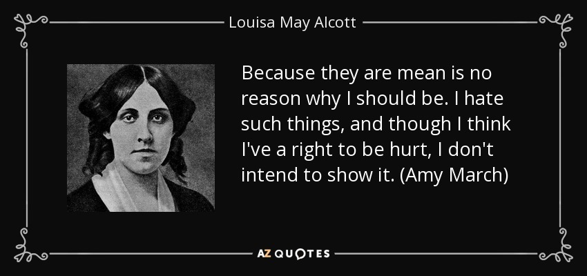 Because they are mean is no reason why I should be. I hate such things, and though I think I've a right to be hurt, I don't intend to show it. (Amy March) - Louisa May Alcott