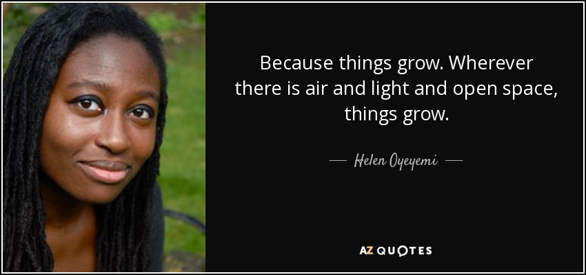 Because things grow. Wherever there is air and light and open space, things grow. - Helen Oyeyemi