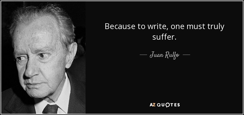 Because to write, one must truly suffer. - Juan Rulfo