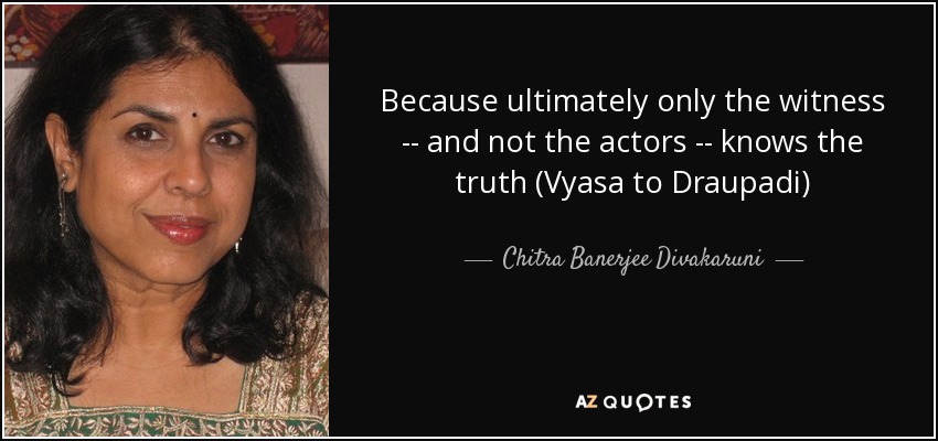 Because ultimately only the witness -- and not the actors -- knows the truth (Vyasa to Draupadi) - Chitra Banerjee Divakaruni