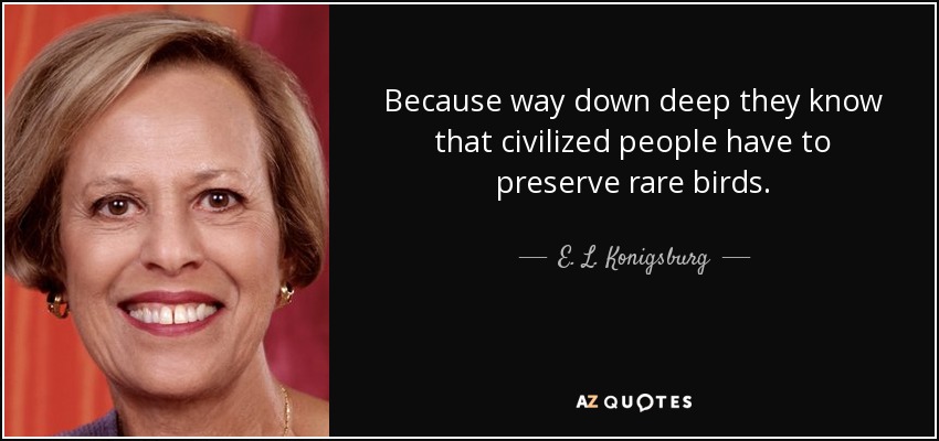 Because way down deep they know that civilized people have to preserve rare birds. - E. L. Konigsburg