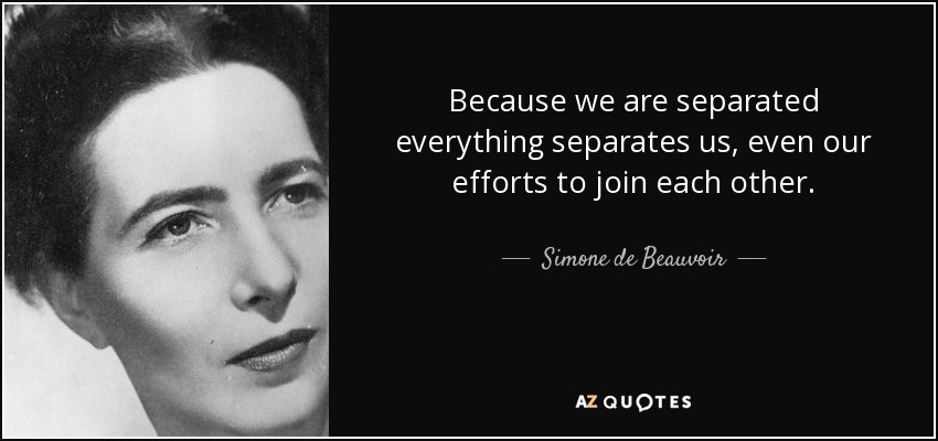 Because we are separated everything separates us, even our efforts to join each other. - Simone de Beauvoir