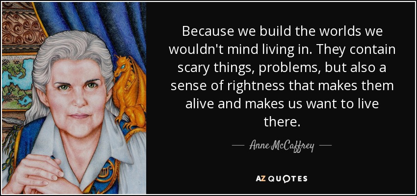 Because we build the worlds we wouldn't mind living in. They contain scary things, problems, but also a sense of rightness that makes them alive and makes us want to live there. - Anne McCaffrey