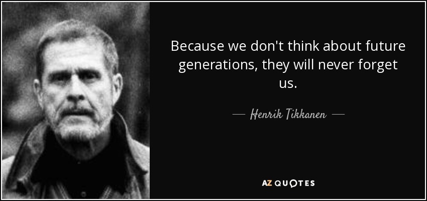 Because we don't think about future generations, they will never forget us. - Henrik Tikkanen
